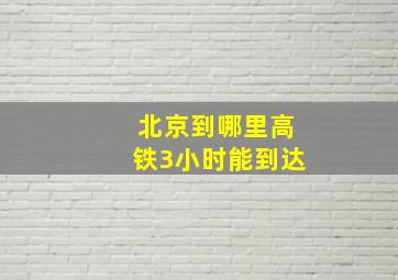 北京到哪里高铁3小时能到达