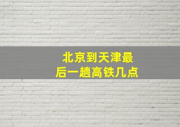 北京到天津最后一趟高铁几点