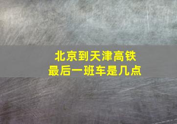 北京到天津高铁最后一班车是几点