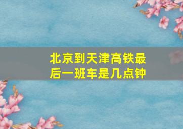 北京到天津高铁最后一班车是几点钟