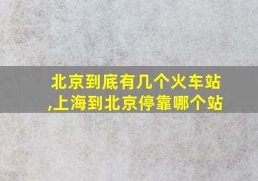 北京到底有几个火车站,上海到北京停靠哪个站