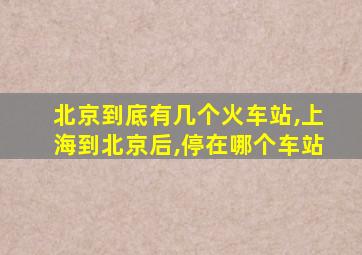 北京到底有几个火车站,上海到北京后,停在哪个车站