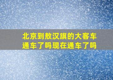 北京到敖汉旗的大客车通车了吗现在通车了吗