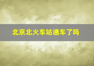 北京北火车站通车了吗