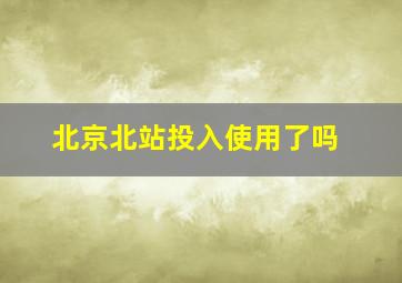 北京北站投入使用了吗