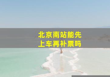 北京南站能先上车再补票吗