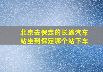 北京去保定的长途汽车站坐到保定哪个站下车