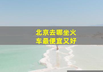 北京去哪坐火车最便宜又好