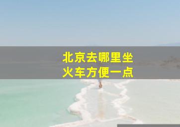 北京去哪里坐火车方便一点