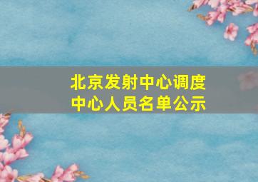 北京发射中心调度中心人员名单公示