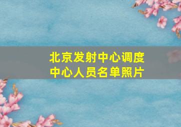 北京发射中心调度中心人员名单照片