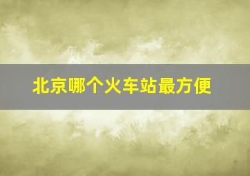 北京哪个火车站最方便