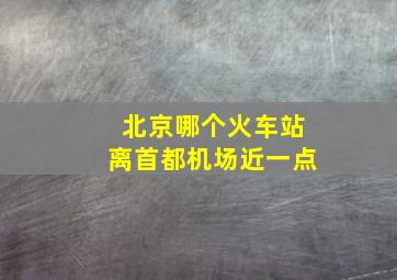 北京哪个火车站离首都机场近一点