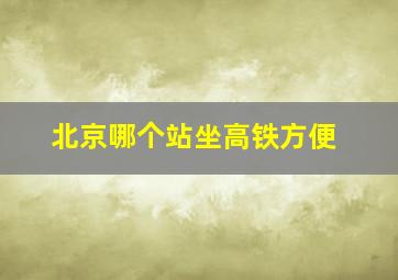 北京哪个站坐高铁方便