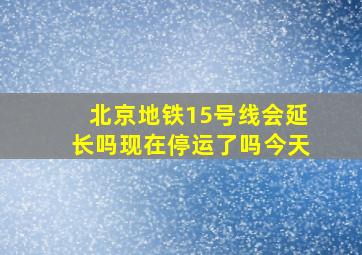 北京地铁15号线会延长吗现在停运了吗今天