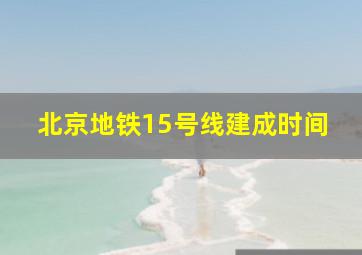 北京地铁15号线建成时间