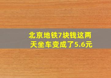 北京地铁7块钱这两天坐车变成了5.6元