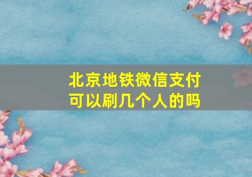 北京地铁微信支付可以刷几个人的吗