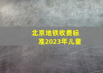 北京地铁收费标准2023年儿童