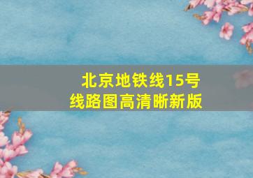 北京地铁线15号线路图高清晰新版