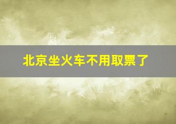 北京坐火车不用取票了