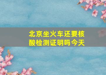 北京坐火车还要核酸检测证明吗今天