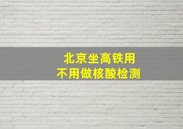 北京坐高铁用不用做核酸检测