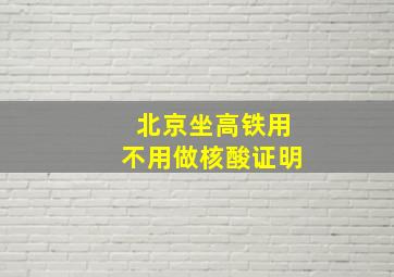 北京坐高铁用不用做核酸证明