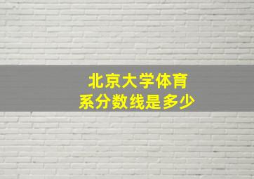 北京大学体育系分数线是多少