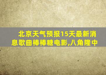 北京天气预报15天最新消息歌曲棒棒糖电影,八角隆中