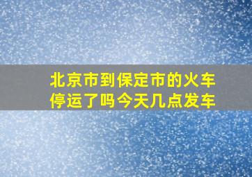 北京市到保定市的火车停运了吗今天几点发车