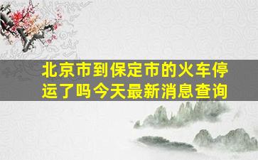 北京市到保定市的火车停运了吗今天最新消息查询