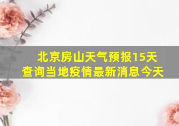 北京房山天气预报15天查询当地疫情最新消息今天