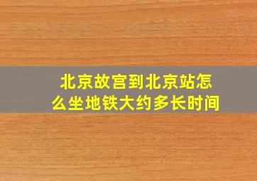 北京故宫到北京站怎么坐地铁大约多长时间