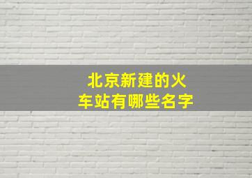 北京新建的火车站有哪些名字