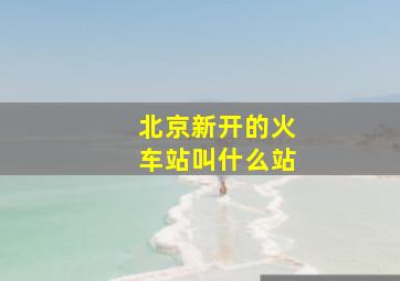 北京新开的火车站叫什么站