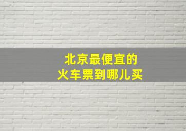 北京最便宜的火车票到哪儿买