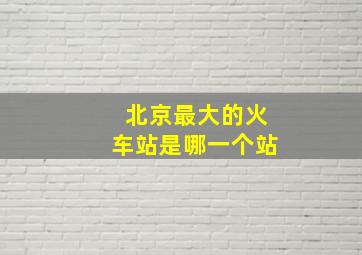 北京最大的火车站是哪一个站