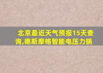 北京最近天气预报15天查询,德斯摩格智能电压力锅