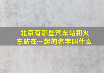 北京有哪些汽车站和火车站在一起的名字叫什么