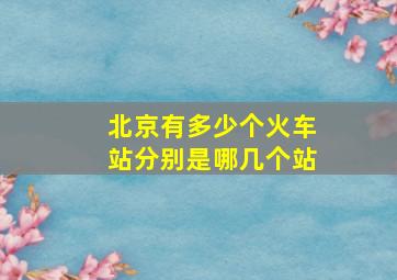 北京有多少个火车站分别是哪几个站