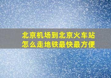 北京机场到北京火车站怎么走地铁最快最方便