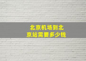 北京机场到北京站需要多少钱