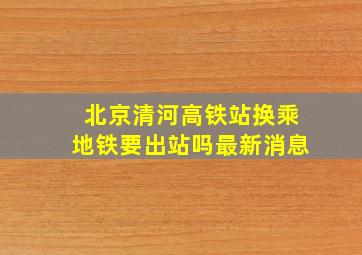 北京清河高铁站换乘地铁要出站吗最新消息