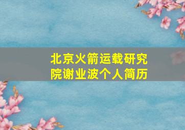 北京火箭运载研究院谢业波个人简历