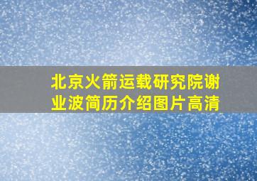 北京火箭运载研究院谢业波简历介绍图片高清