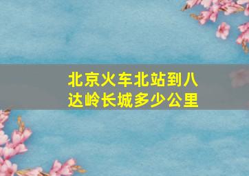 北京火车北站到八达岭长城多少公里