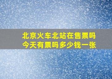 北京火车北站在售票吗今天有票吗多少钱一张