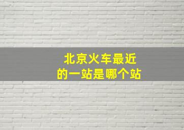 北京火车最近的一站是哪个站