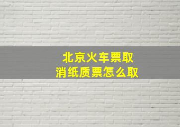 北京火车票取消纸质票怎么取